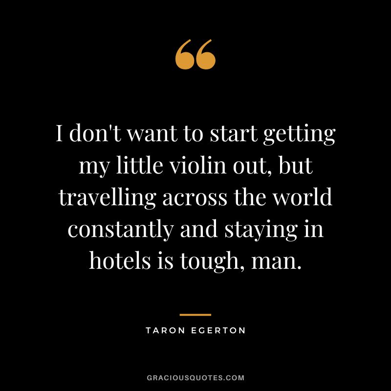 I don't want to start getting my little violin out, but travelling across the world constantly and staying in hotels is tough, man.