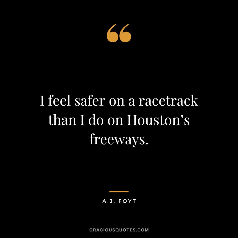 I feel safer on a racetrack than I do on Houston’s freeways. - A.J. Foyt