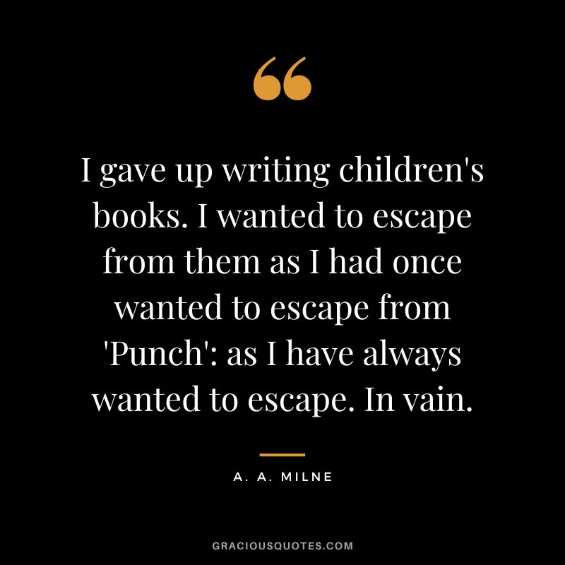 I gave up writing children's books. I wanted to escape from them as I had once wanted to escape from 'Punch' as I have always wanted to escape. In vain.