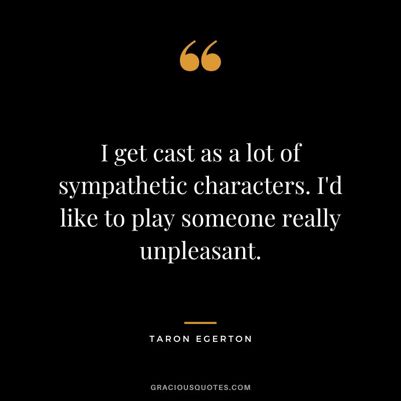 I get cast as a lot of sympathetic characters. I'd like to play someone really unpleasant.