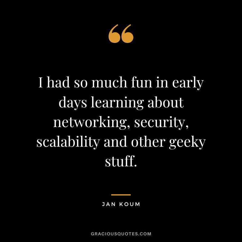 I had so much fun in early days learning about networking, security, scalability and other geeky stuff. - Jan Koum
