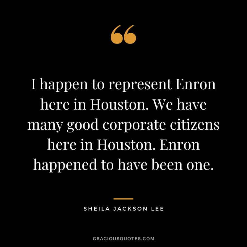I happen to represent Enron here in Houston. We have many good corporate citizens here in Houston. Enron happened to have been one. - Sheila Jackson Lee