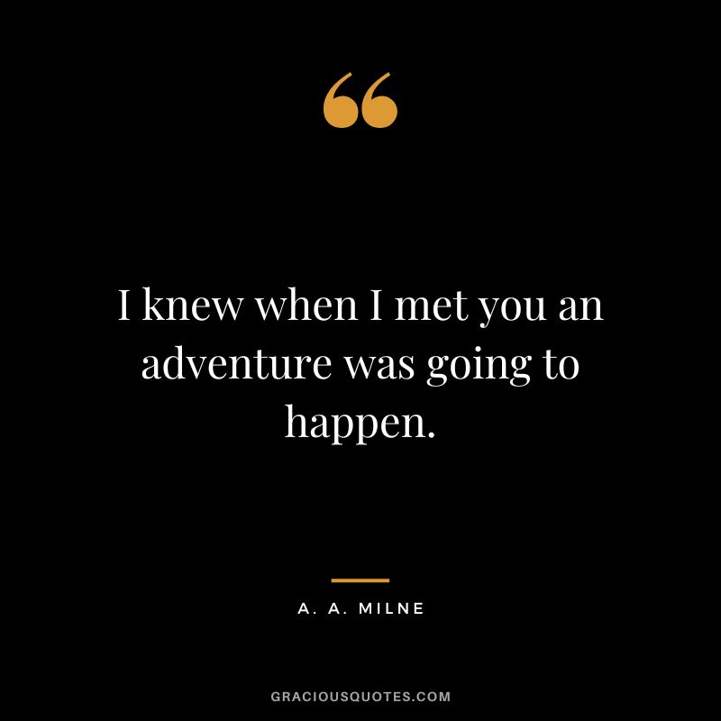 I knew when I met you an adventure was going to happen.