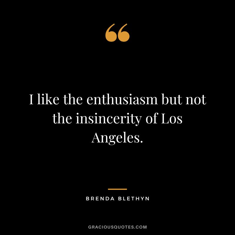 I like the enthusiasm but not the insincerity of Los Angeles. - Brenda Blethyn