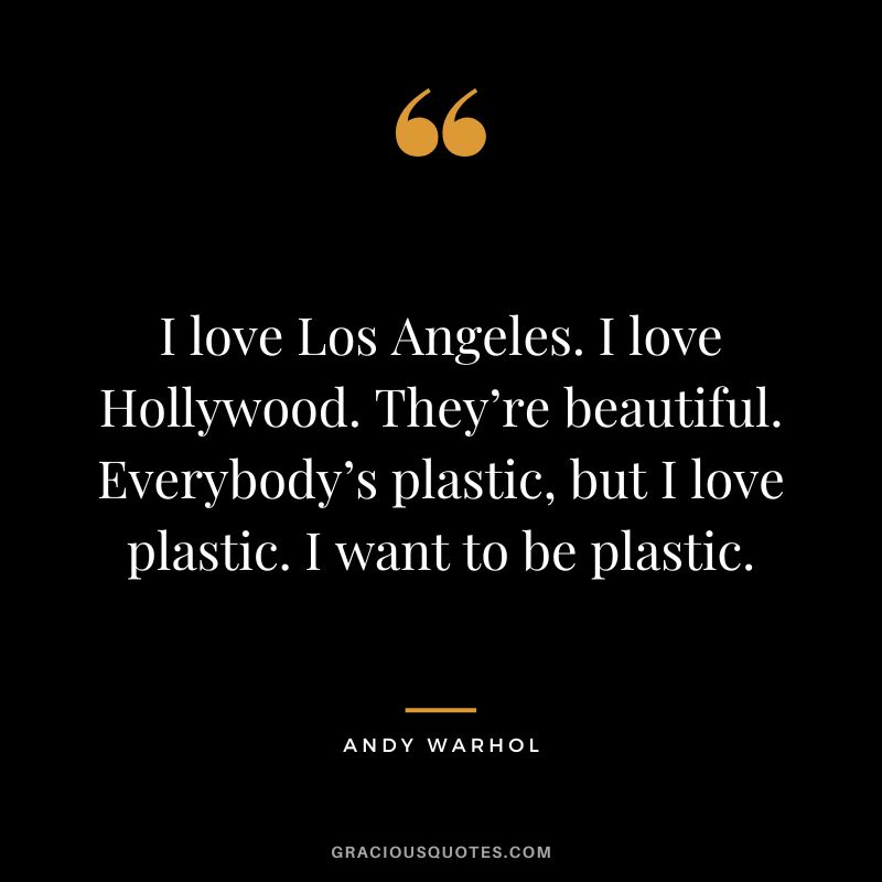 I love Los Angeles. I love Hollywood. They’re beautiful. Everybody’s plastic, but I love plastic. I want to be plastic. - Andy Warhol