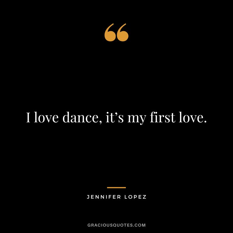 I love dance, it’s my first love. - Jennifer Lopez