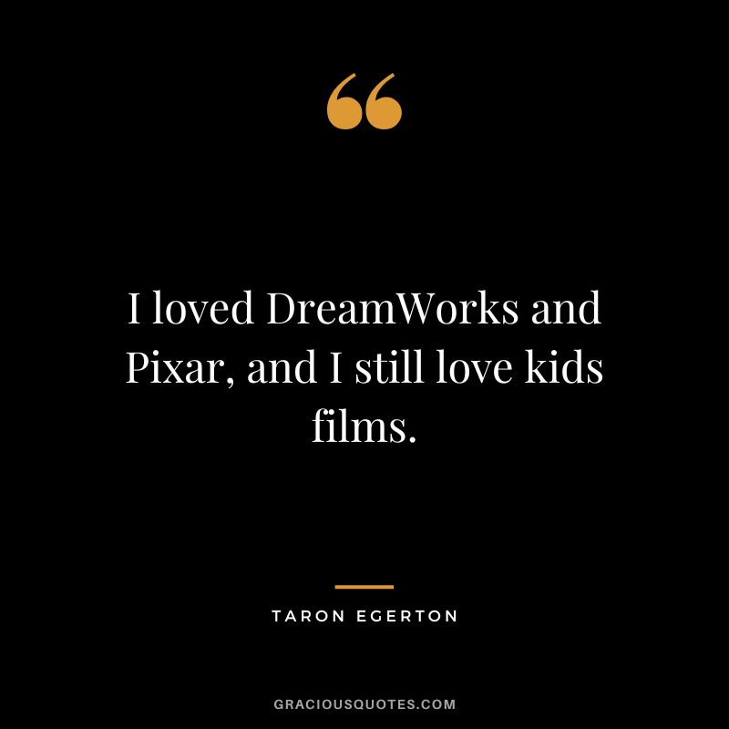 I loved DreamWorks and Pixar, and I still love kids films.