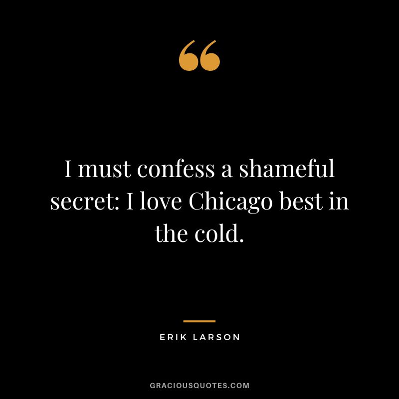 I must confess a shameful secret I love Chicago best in the cold. - Erik Larson