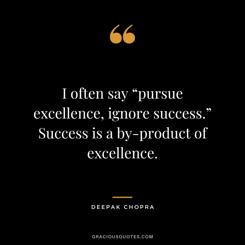 I often say “pursue excellence, ignore success.” Success is a by-product of excellence. - Deepak Chopra