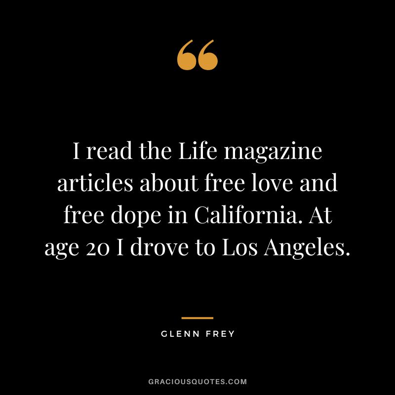 I read the Life magazine articles about free love and free dope in California. At age 20 I drove to Los Angeles. - Glenn Frey