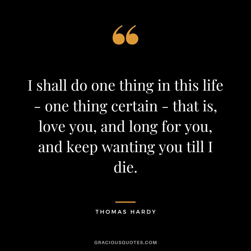 I shall do one thing in this life - one thing certain - that is, love you, and long for you, and keep wanting you till I die.