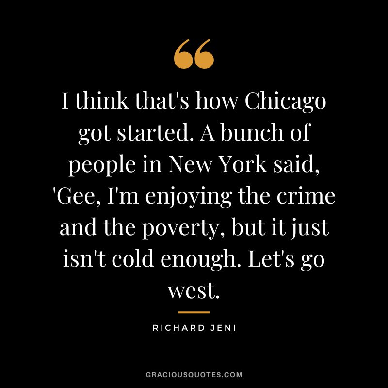 I think that's how Chicago got started. A bunch of people in New York said, 'Gee, I'm enjoying the crime and the poverty, but it just isn't cold enough. Let's go west. - Richard Jeni