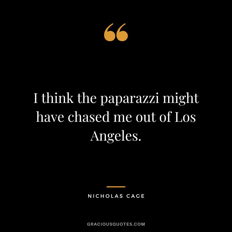 I think the paparazzi might have chased me out of Los Angeles. - Nicholas Cage