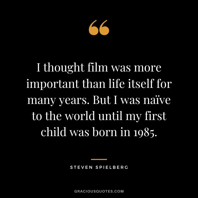 I thought film was more important than life itself for many years. But I was naïve to the world until my first child was born in 1985.