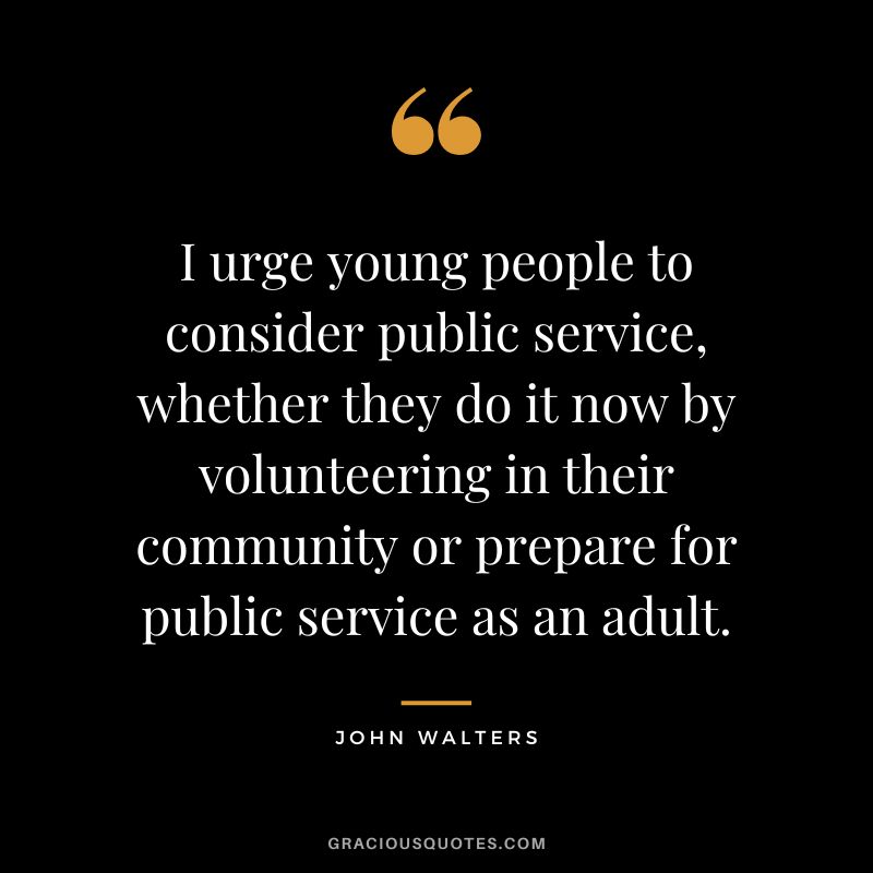 I urge young people to consider public service, whether they do it now by volunteering in their community or prepare for public service as an adult. - John Walters