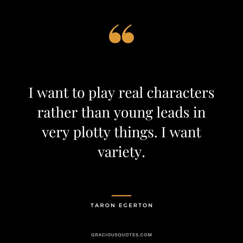 I want to play real characters rather than young leads in very plotty things. I want variety.