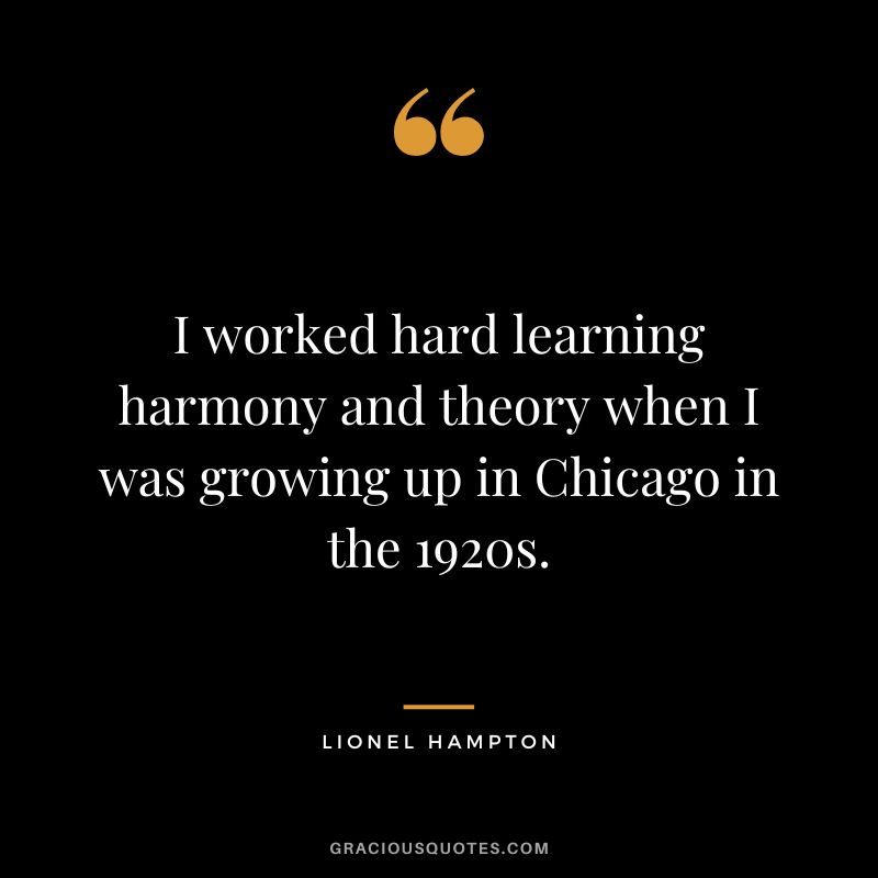I worked hard learning harmony and theory when I was growing up in Chicago in the 1920s. - Lionel Hampton