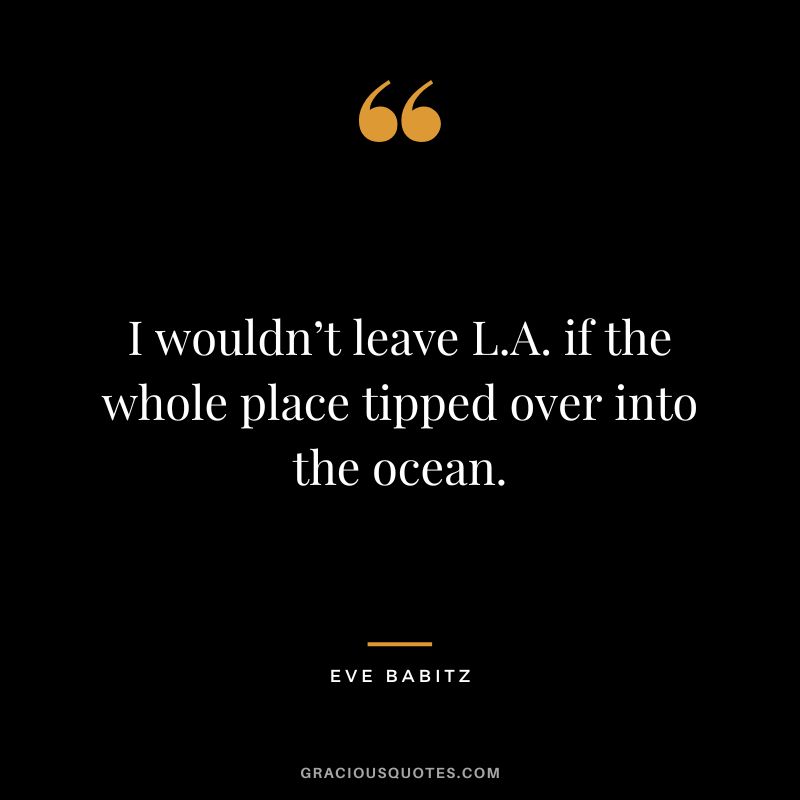 I wouldn’t leave L.A. if the whole place tipped over into the ocean. - Eve Babitz