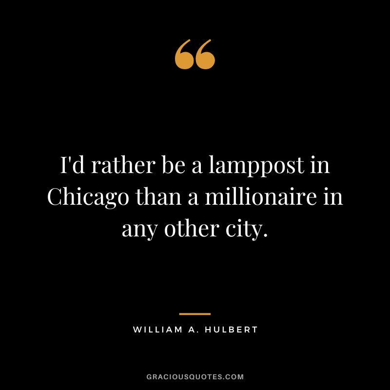 I'd rather be a lamppost in Chicago than a millionaire in any other city. - William A. Hulbert