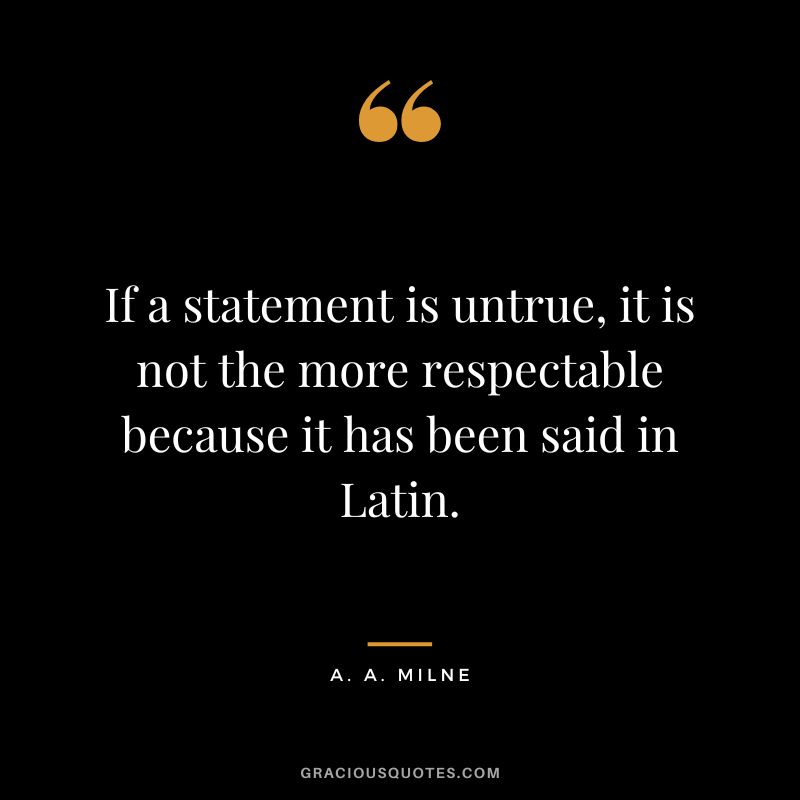 If a statement is untrue, it is not the more respectable because it has been said in Latin.