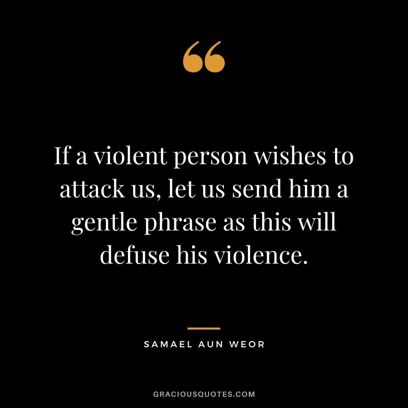 If a violent person wishes to attack us, let us send him a gentle phrase as this will defuse his violence. - Samael Aun Weor