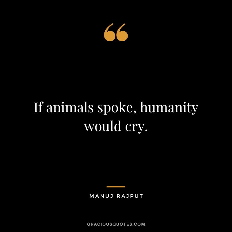 If animals spoke, humanity would cry. - Manuj Rajput