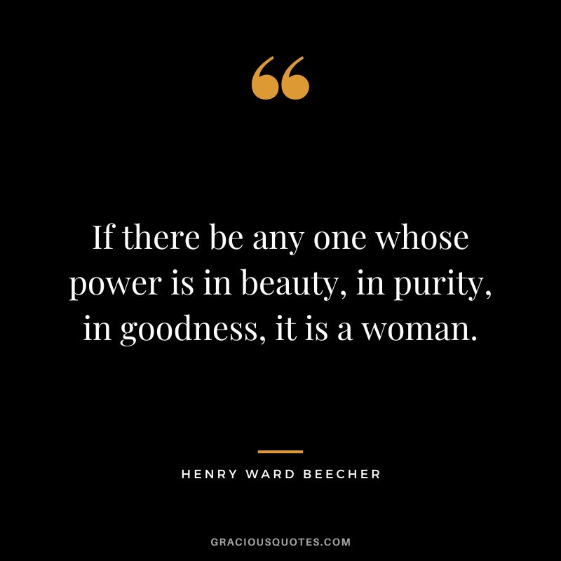 If there be any one whose power is in beauty, in purity, in goodness, it is a woman. - Henry Ward Beecher