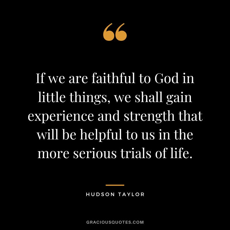 If we are faithful to God in little things, we shall gain experience and strength that will be helpful to us in the more serious trials of life. - Hudson Taylor