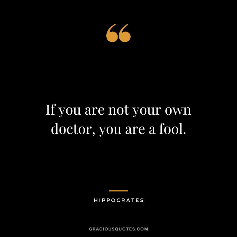 If you are not your own doctor, you are a fool.