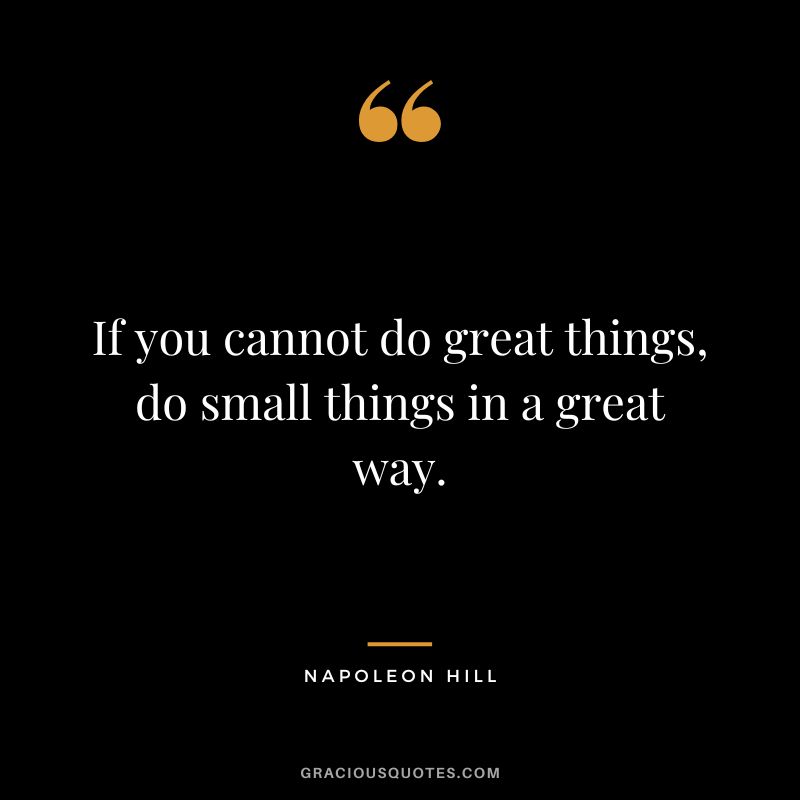If you cannot do great things, do small things in a great way. - Napoleon Hill