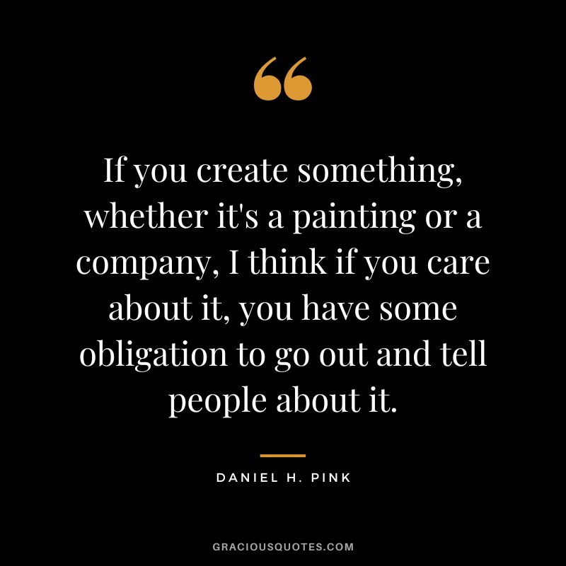 If you create something, whether it's a painting or a company, I think if you care about it, you have some obligation to go out and tell people about it.