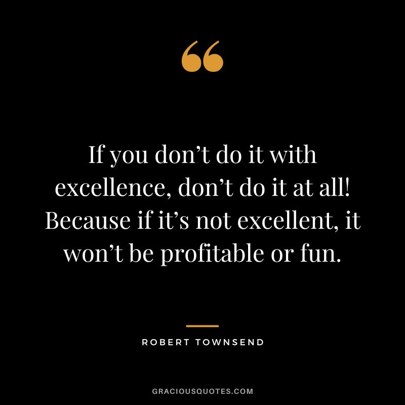 If you don’t do it with excellence, don’t do it at all! Because if it’s not excellent, it won’t be profitable or fun. - Robert Townsend