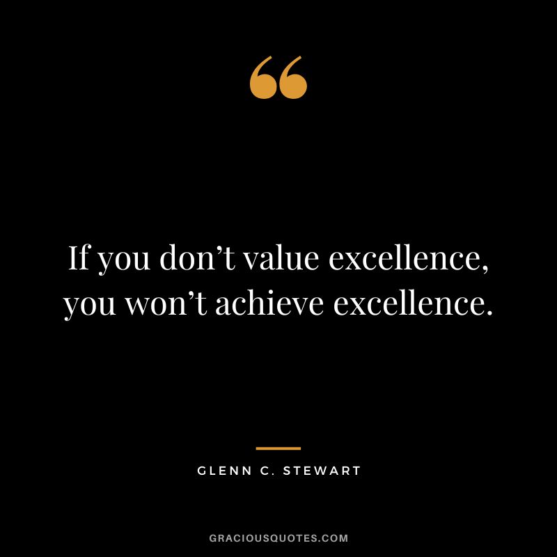 If you don’t value excellence, you won’t achieve excellence. - Glenn C. Stewart