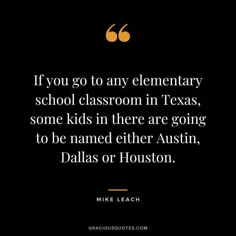 If you go to any elementary school classroom in Texas, some kids in there are going to be named either Austin, Dallas or Houston. - Mike Leach