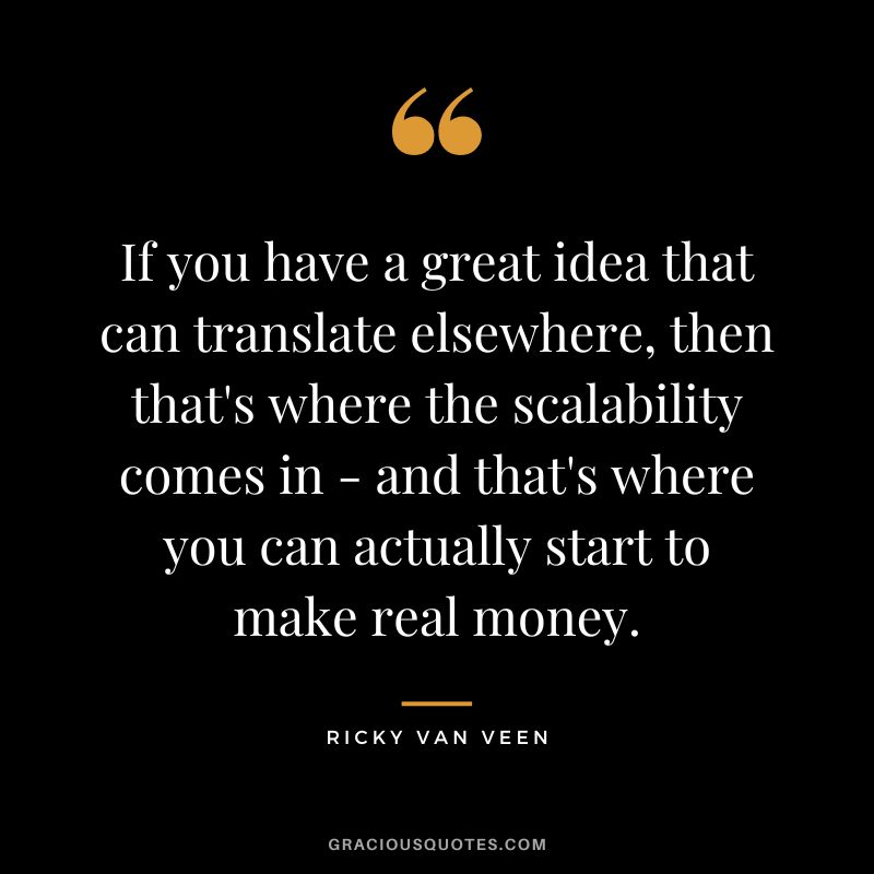If you have a great idea that can translate elsewhere, then that's where the scalability comes in - and that's where you can actually start to make real money. - Ricky Van Veen