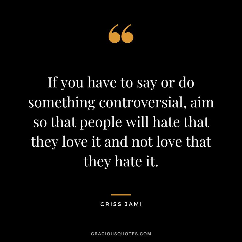 If you have to say or do something controversial, aim so that people will hate that they love it and not love that they hate it. - Criss Jami
