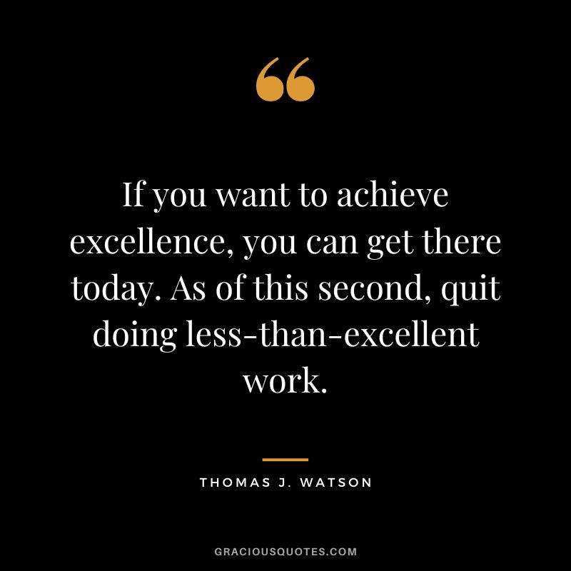 If you want to achieve excellence, you can get there today. As of this second, quit doing less-than-excellent work. - Thomas J. Watson
