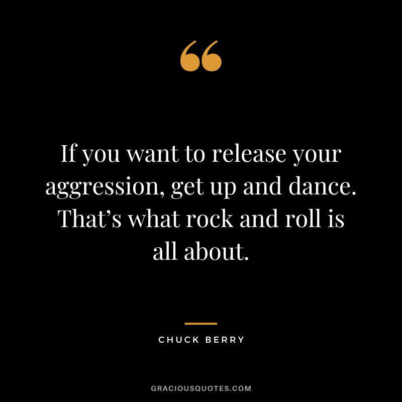 If you want to release your aggression, get up and dance. That’s what rock and roll is all about. - Chuck Berry