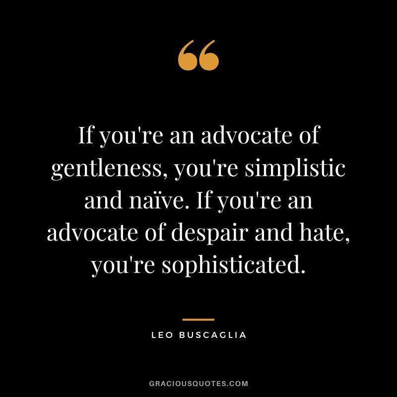 If you're an advocate of gentleness, you're simplistic and naïve. If you're an advocate of despair and hate, you're sophisticated. - Leo Buscaglia