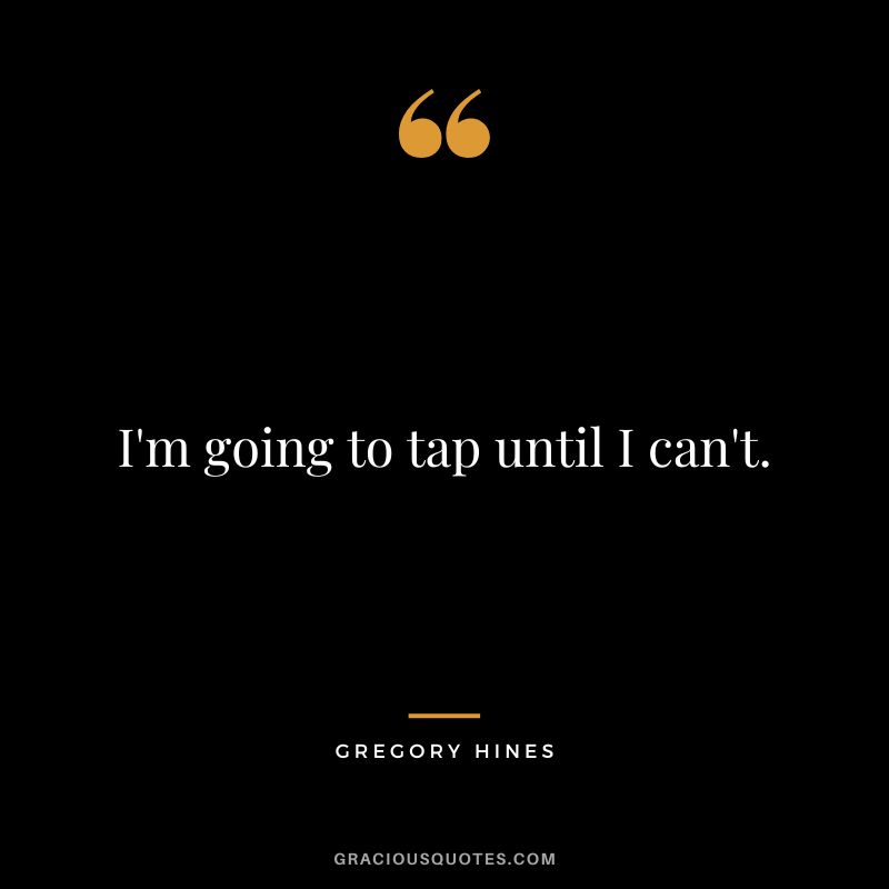 I'm going to tap until I can't. - Gregory Hines
