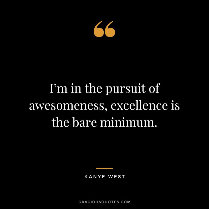 I’m in the pursuit of awesomeness, excellence is the bare minimum. - Kanye West
