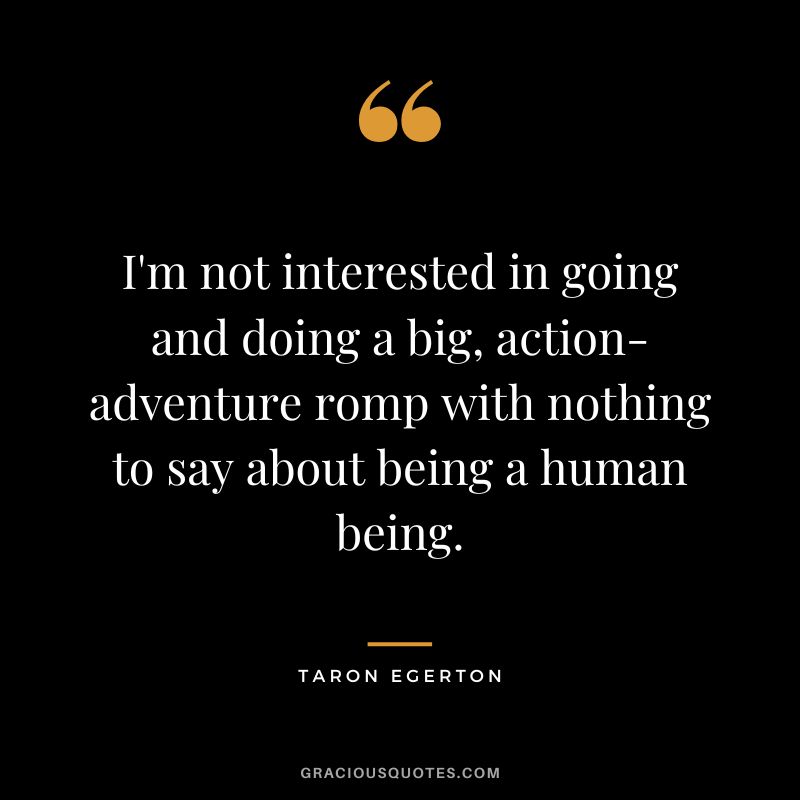 I'm not interested in going and doing a big, action-adventure romp with nothing to say about being a human being.
