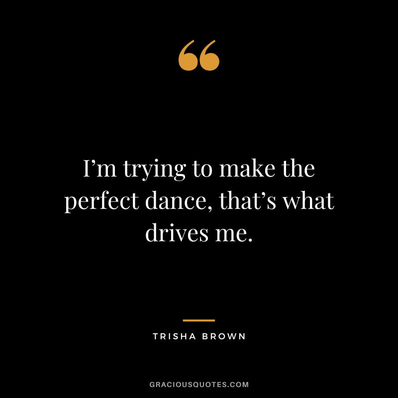 I’m trying to make the perfect dance, that’s what drives me. - Trisha Brown