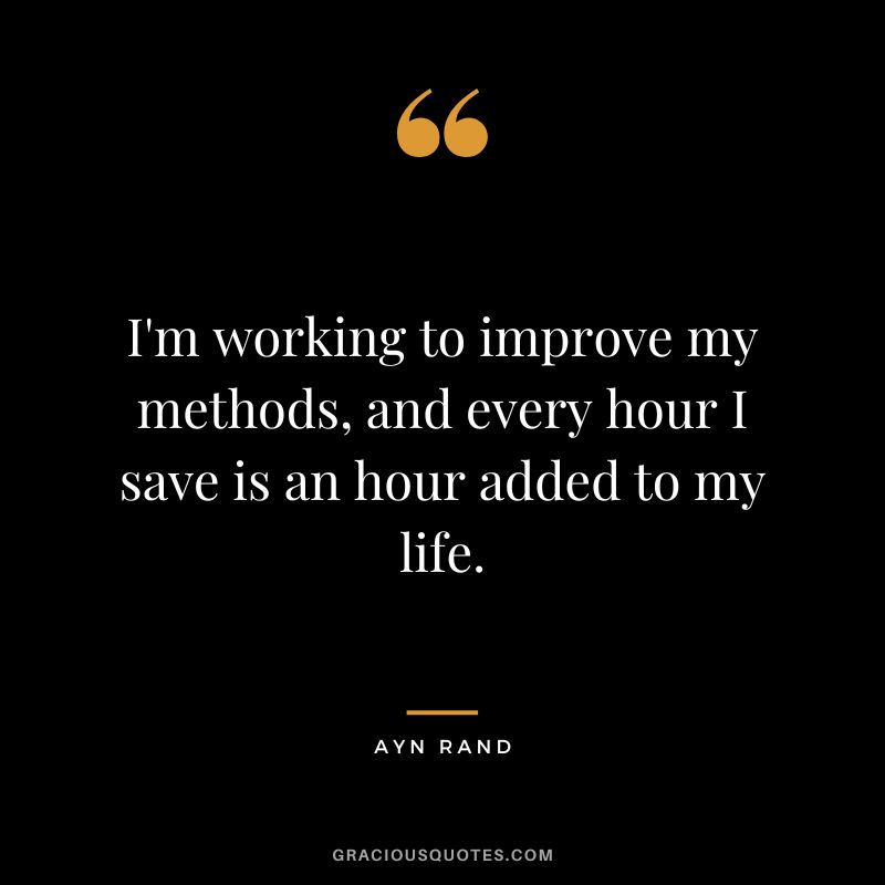 I'm working to improve my methods, and every hour I save is an hour added to my life. - Ayn Rand