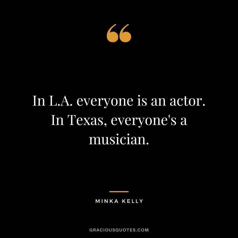 In L.A. everyone is an actor. In Texas, everyone's a musician. - Minka Kelly