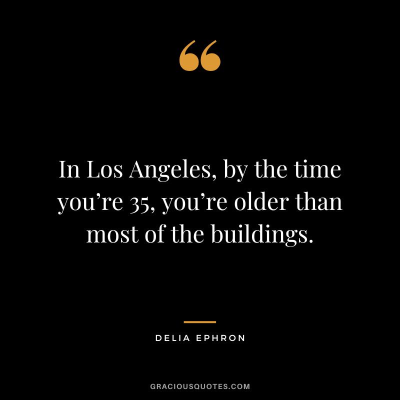 In Los Angeles, by the time you’re 35, you’re older than most of the buildings. - Delia Ephron