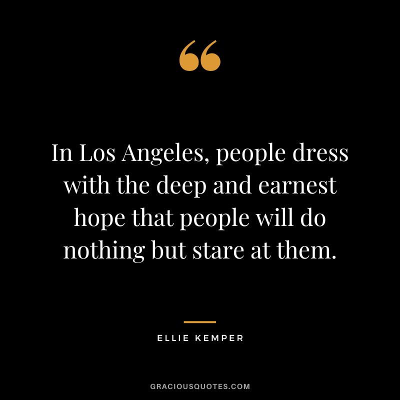 In Los Angeles, people dress with the deep and earnest hope that people will do nothing but stare at them. - Ellie Kemper