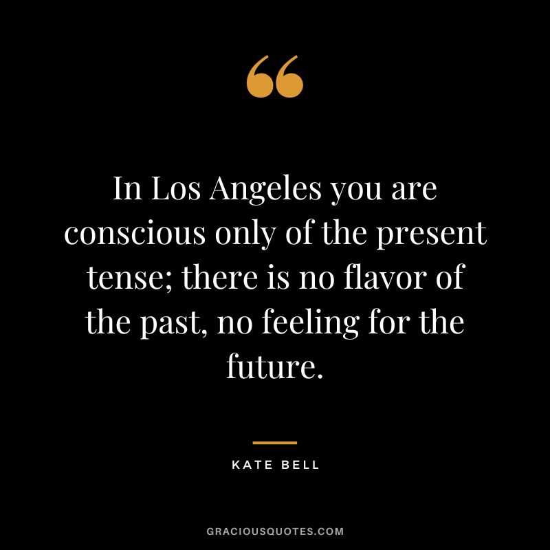 In Los Angeles you are conscious only of the present tense; there is no flavor of the past, no feeling for the future. - Kate Bell