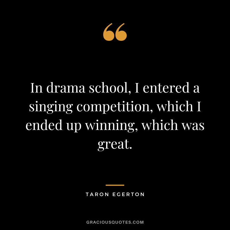 In drama school, I entered a singing competition, which I ended up winning, which was great.
