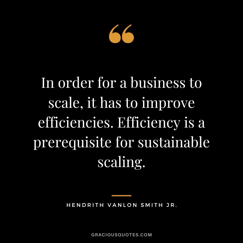 In order for a business to scale, it has to improve efficiencies. Efficiency is a prerequisite for sustainable scaling. - Hendrith Vanlon Smith Jr.